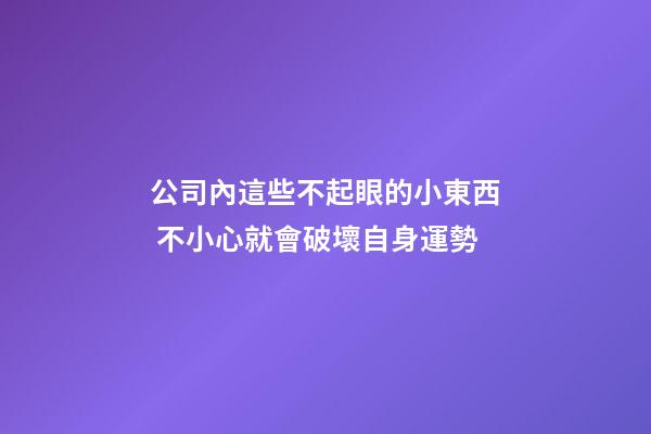 公司內這些不起眼的小東西 不小心就會破壞自身運勢